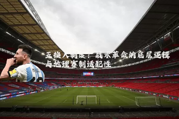 五换人制度:战术革命的底层逻辑与地理赛制适配性