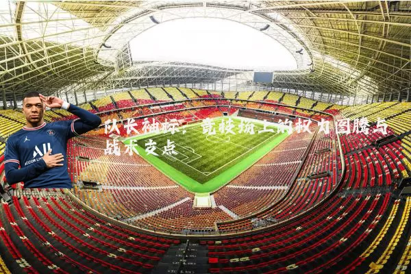 队长袖标:竞技场上的权力图腾与战术支点