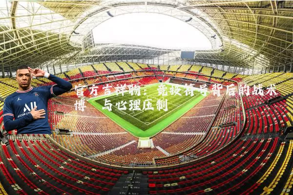 官方吉祥物:竞技符号背后的战术博弈与心理压制