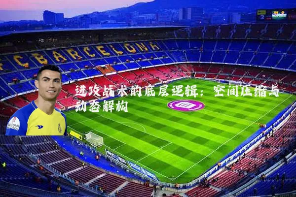 进攻战术的底层逻辑：空间压缩与动态解构