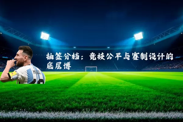 抽签分档:竞技公平与赛制设计的底层博弈