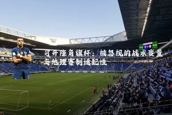 可升降角旗杆:被忽视的战术变量与地理赛制适配性