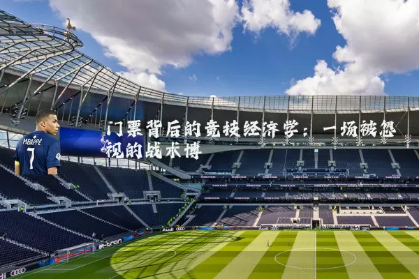 门票背后的竞技经济学:一场被忽视的战术博弈